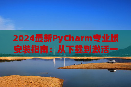 2024最新PyCharm专业版安装指南：从下载到激活一步到位